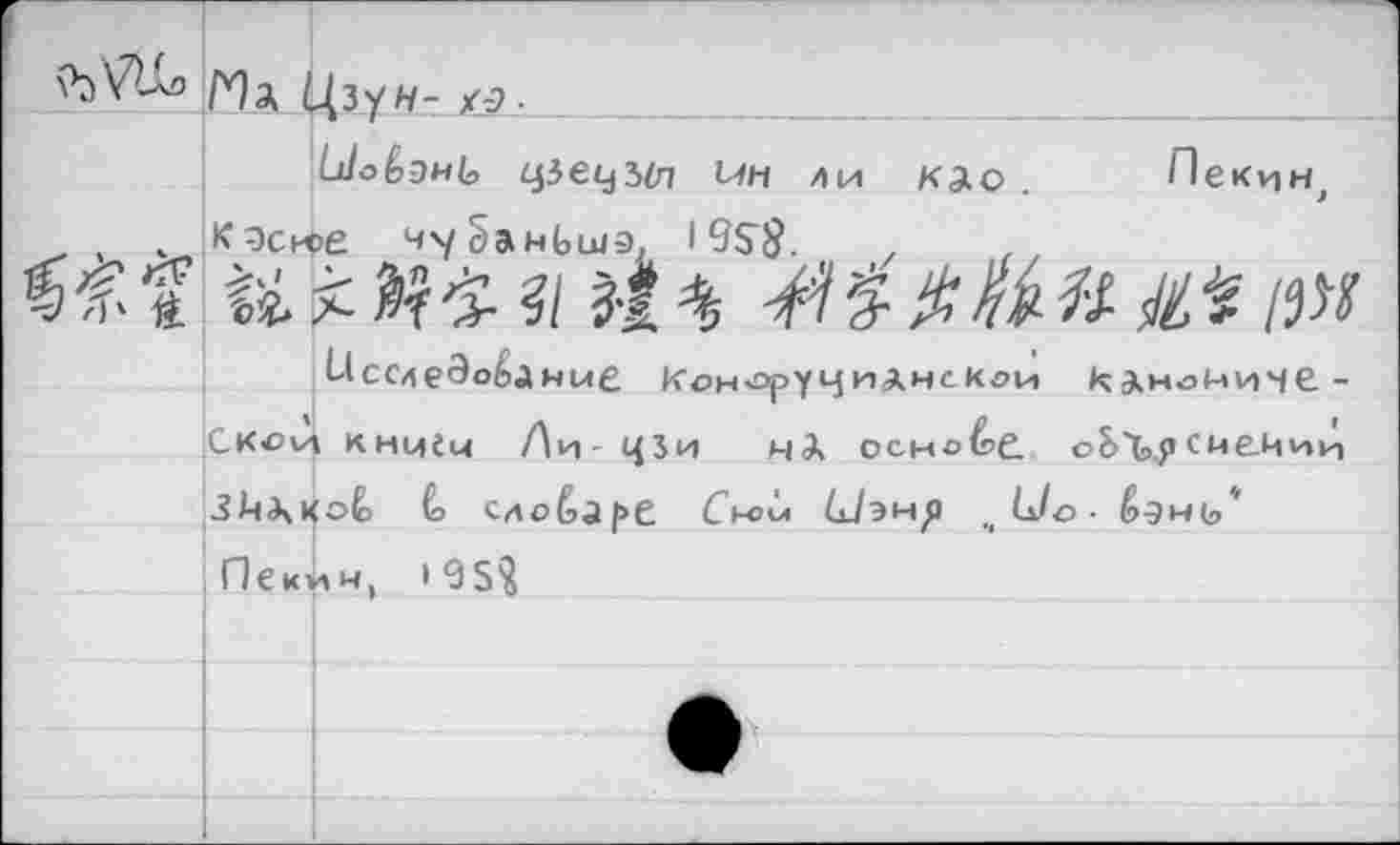 ﻿Ma Цзун- хэ.
ЫоЬэШ-, dpeçjSén мн ли кдо. Пекин, <9сюе ч^§анЬшэ7 I9SS. z
U % iïf'Z ti it %	№ /зя
исСлеЭобДные Кон op УЧ иАнсКги КЛно^иМЁ-Скои кнмСи Ли- Ц5и HÀ основе. оБТЬЯс^£-Иии оЁ> € сло&аре Снгм С7эм^1 4Uo- é-эмь'
Пеки н, 1 9 5^